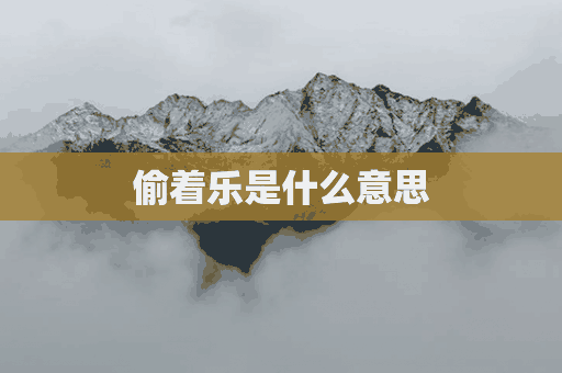 偷着乐是什么意思(偷着乐是什么意思网络用语)